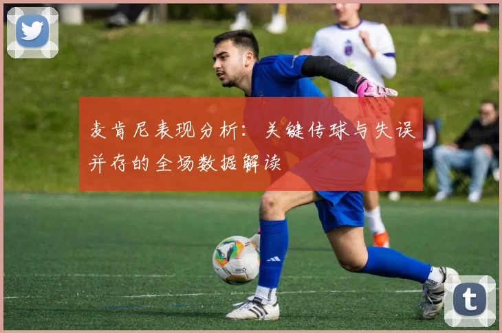 麦肯尼表现分析：关键传球与失误并存的全场数据解读