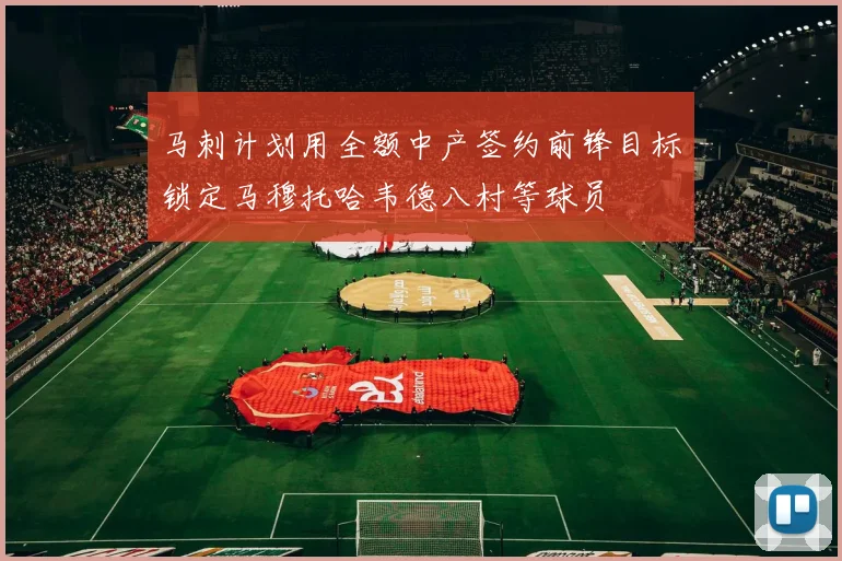马刺计划用全额中产签约前锋目标锁定马穆托哈韦德八村等球员