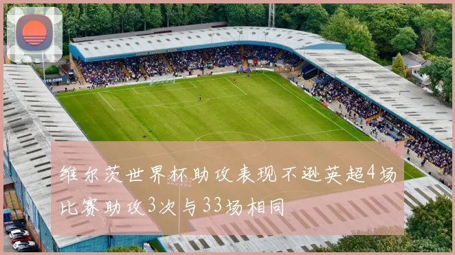 维尔茨世界杯助攻表现不逊英超4场比赛助攻3次与33场相同