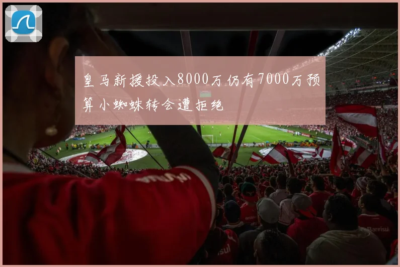 皇马新援投入8000万仍有7000万预算小蜘蛛转会遭拒绝
