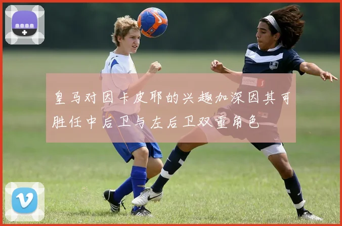 皇马对因卡皮耶的兴趣加深因其可胜任中后卫与左后卫双重角色