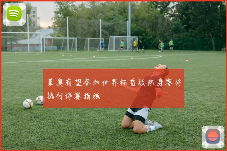 莱奥有望参加世界杯首战热身赛将执行停赛措施