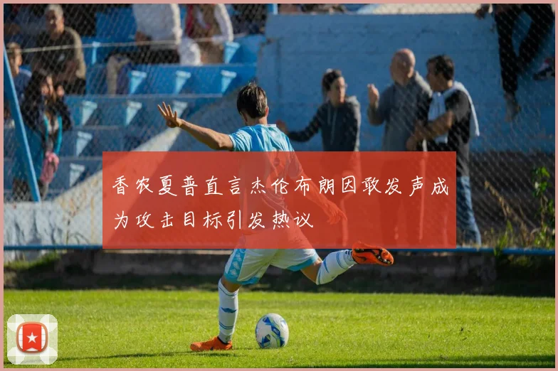 香农夏普直言杰伦布朗因敢发声成为攻击目标引发热议