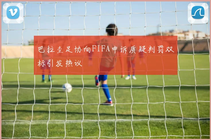 巴拉圭足协向FIFA申诉质疑判罚双标引发热议