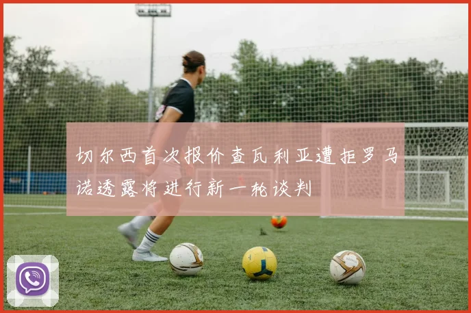 切尔西首次报价查瓦利亚遭拒罗马诺透露将进行新一轮谈判