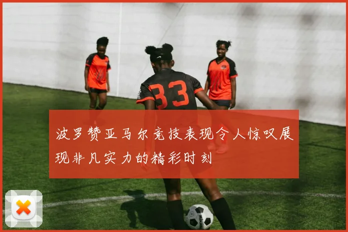 波罗赞亚马尔竞技表现令人惊叹展现非凡实力的精彩时刻