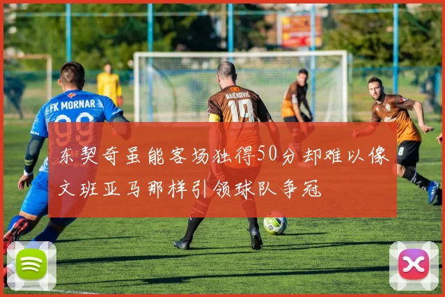 东契奇虽能客场独得50分却难以像文班亚马那样引领球队争冠