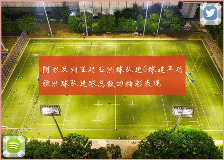 阿尔及利亚对亚洲球队进6球追平对欧洲球队进球总数的精彩表现