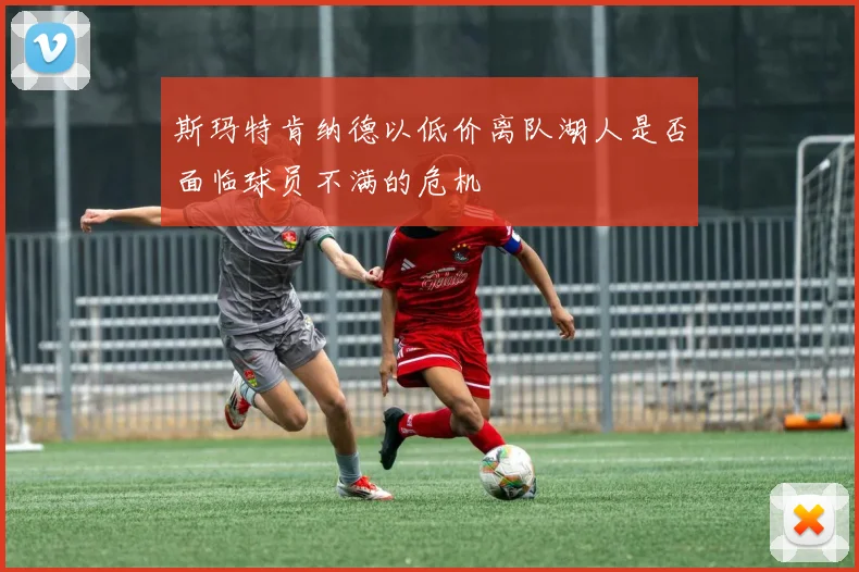 斯玛特肯纳德以低价离队湖人是否面临球员不满的危机