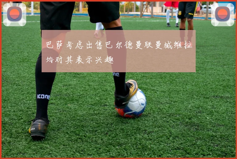 巴萨考虑出售巴尔德曼联曼城维拉均对其表示兴趣