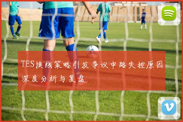TES换线策略引发争议中路失控原因深度分析与复盘